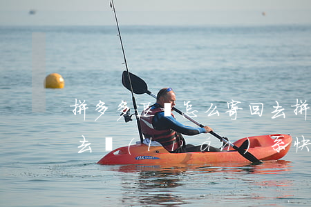 拼多多退貨怎么寄回去(拼多多退貨怎么寄回去聯(lián)系快遞)