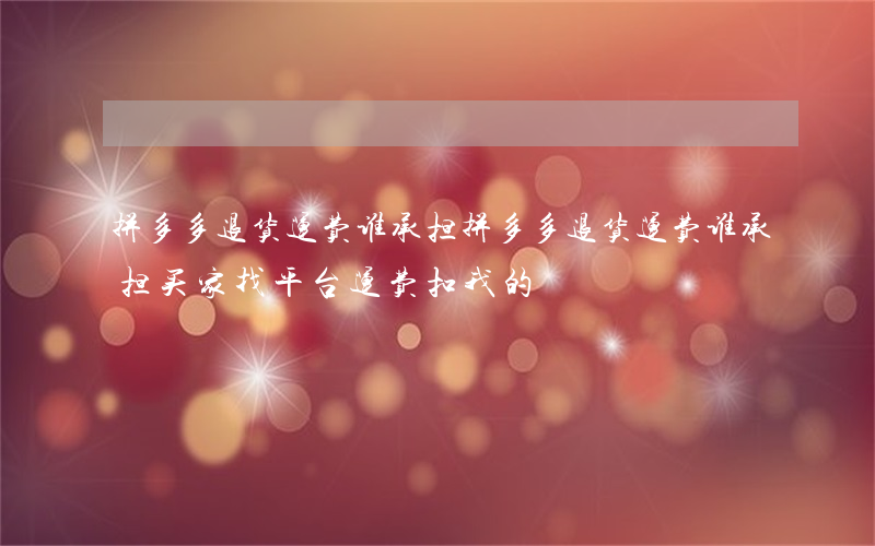 拼多多退货运费谁承担(拼多多退货运费谁承担,买家找平台,运费扣我的?)