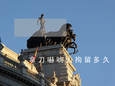拿刀嚇唬人拘留多久