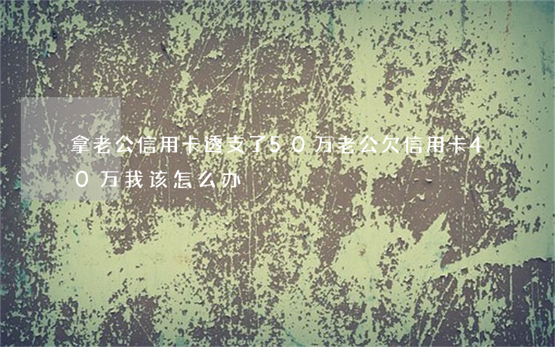 拿老公信用卡透支了50万(老公欠信用卡40万,我该怎么办)