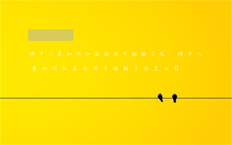 持卡人是如何知道信用卡逾期了呢-持卡人是如何知道信用卡逾期了呢怎么辦