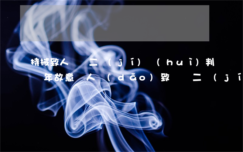 持械致人輕傷二級(jí)會(huì)判幾年(故意傷人導(dǎo)致輕傷二級(jí)判多久)