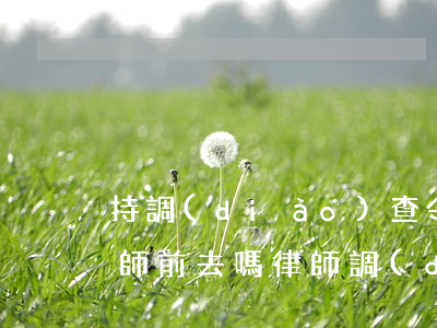 持調(diào)查令必須兩個(gè)律師前去嗎(律師調(diào)查令需要幾個(gè)律師)