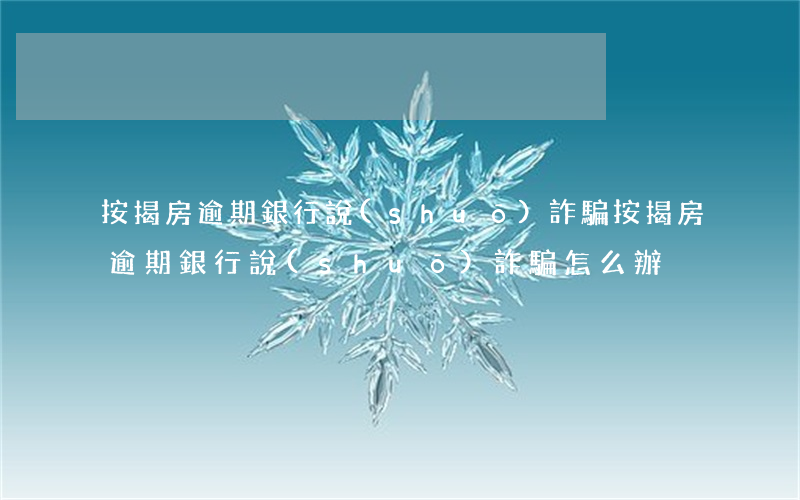 按揭房逾期銀行說(shuō)詐騙(按揭房逾期銀行說(shuō)詐騙怎么辦)