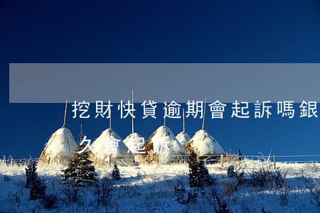 挖財快貸逾期會起訴嗎(銀行快貸逾期一般多久會起訴)