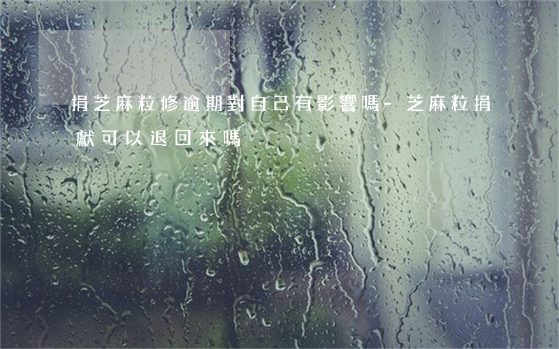 捐芝麻粒修逾期對自己有影響嗎-芝麻粒捐獻可以退回來嗎