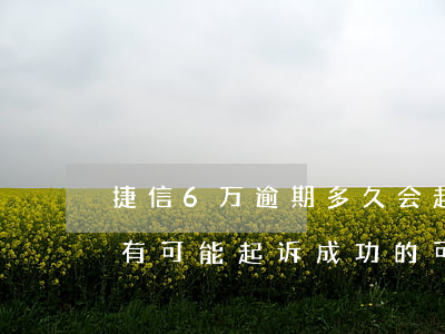 捷信6万逾期多久会起诉(捷信逾期2年,有没有可能起诉成功的可能)