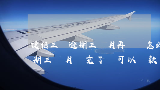 捷信三萬逾期三個月再還會怎么樣(在捷信逾期三個月還完了還可以貸款嗎)