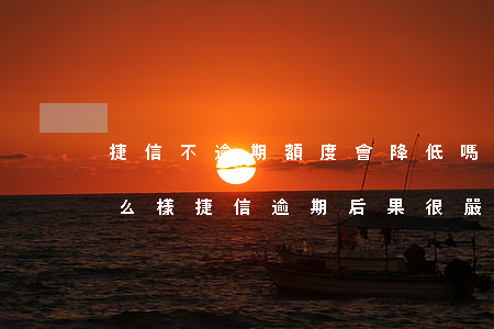 捷信不逾期額度會降低嗎(捷信逾期不還會怎么樣?捷信逾期后果很嚴(yán)重嗎?)