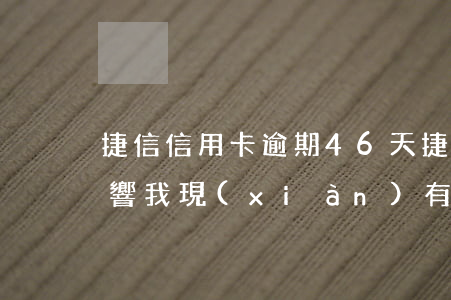 捷信信用卡逾期46天(捷信逾期3個月會影響我現(xiàn)有的信用卡嗎?)