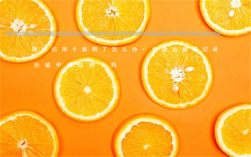 捷信信用卡逾期了怎么办-有捷信逾期记录还能申请信用卡吗