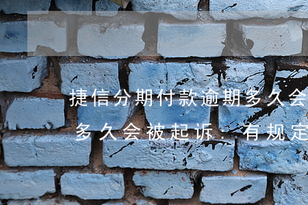 捷信分期付款逾期多久会起诉(捷信分期逾期多久会被起诉:有规定吗?)