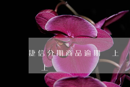 捷信分期商品逾期會上門(捷信分期商品逾期會上門)
