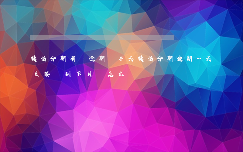 捷信分期有過逾期過半天(捷信分期逾期一天直接歸到下月還怎么辦)