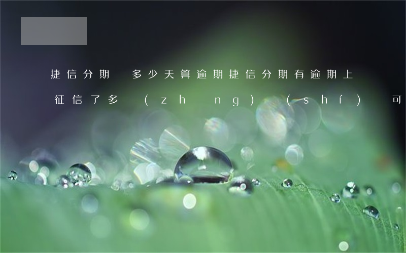 捷信分期貸多少天算逾期(捷信分期有逾期上征信了多長(zhǎng)時(shí)間可以貸款)