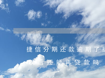 捷信分期还款逾期了 捷信分期有过逾期,还清以后还能再贷款吗