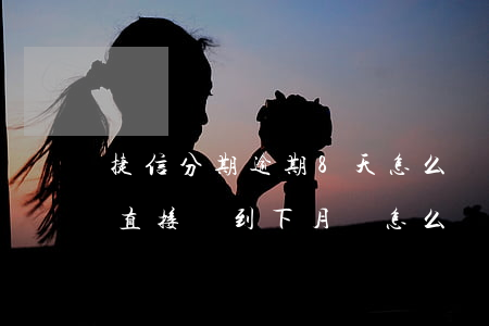 捷信分期逾期8天怎么辦(捷信分期逾期一天直接歸到下月還怎么辦)