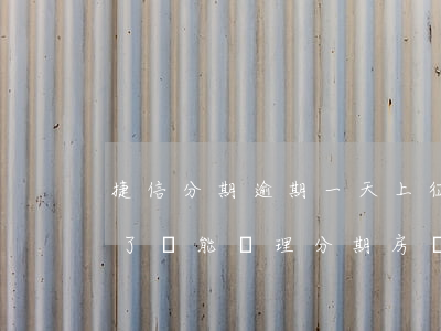 捷信分期逾期一天上征信(捷信有逾期上征信了還能辦理分期房嗎)