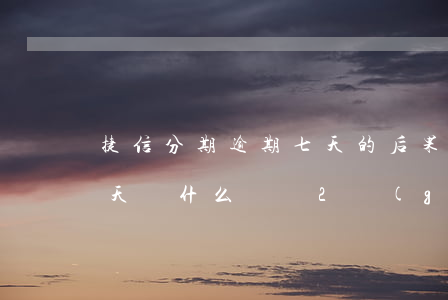 捷信分期逾期七天的后果(捷信分期逾期了一天為什么讓還2個(gè)月的)