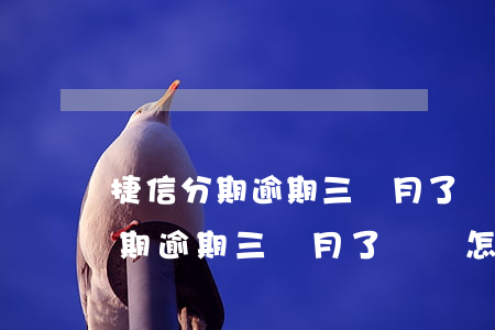 捷信分期逾期三個月了還會怎么樣-捷信分期逾期三個月了還會怎么樣嗎