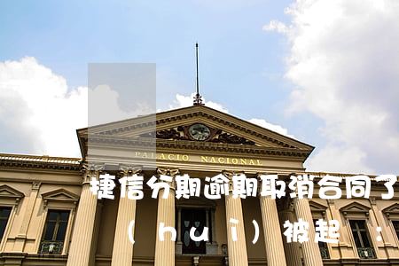 捷信分期逾期取消合同了(捷信分期逾期多久會(huì)被起訴:有規(guī)定嗎?)