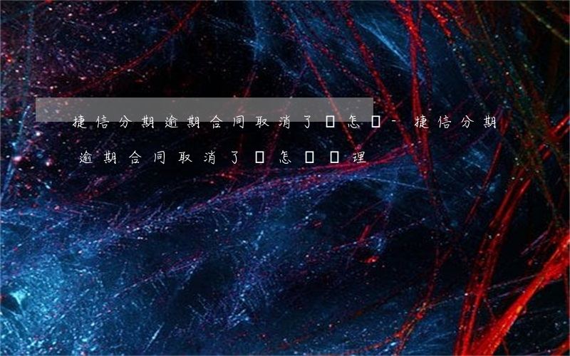 捷信分期逾期合同取消了會怎樣-捷信分期逾期合同取消了會怎樣處理