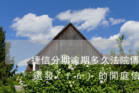 捷信分期逾期多久法院傳票(捷信分期逾期不還發(fā)的開庭信息是真的假的)