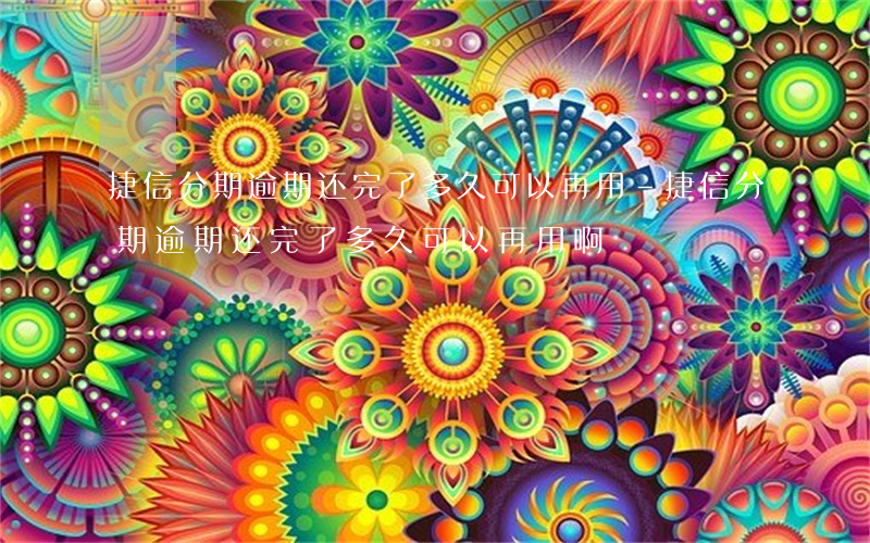 捷信分期逾期还完了多久可以再用-捷信分期逾期还完了多久可以再用啊