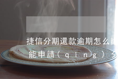 捷信分期還款逾期怎么辦(捷信逾期還清了還能申請(qǐng)分期付款嗎?)