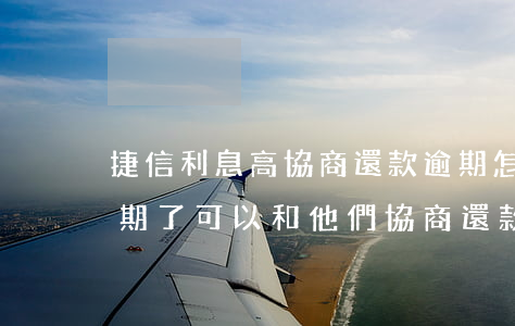 捷信利息高協商還款逾期怎么處理-捷信逾期了可以和他們協商還款日期嗎?