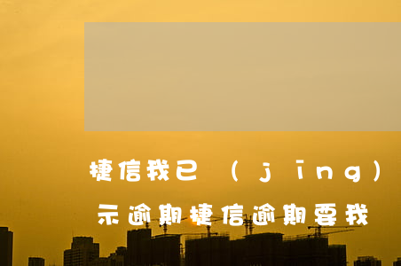 捷信我已經(jīng)還款了 為什么還顯示逾期（捷信逾期要我償還所有欠款怎么辦）