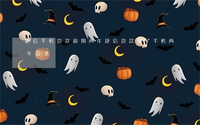 捷信手机贷款逾期两年(捷信贷款买了手机两年没还)