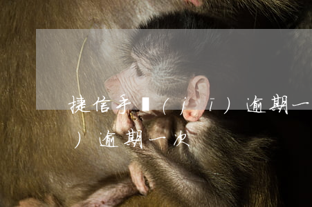 捷信手機(jī)逾期一次（捷信手機(jī)逾期一次）
