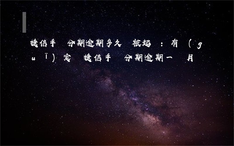 捷信手機分期逾期多久會被起訴:有規(guī)定嗎?（捷信手機分期逾期一個月）