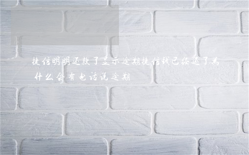 捷信明明还款了显示逾期(捷信钱已经还了,为什么会有电话说逾期)