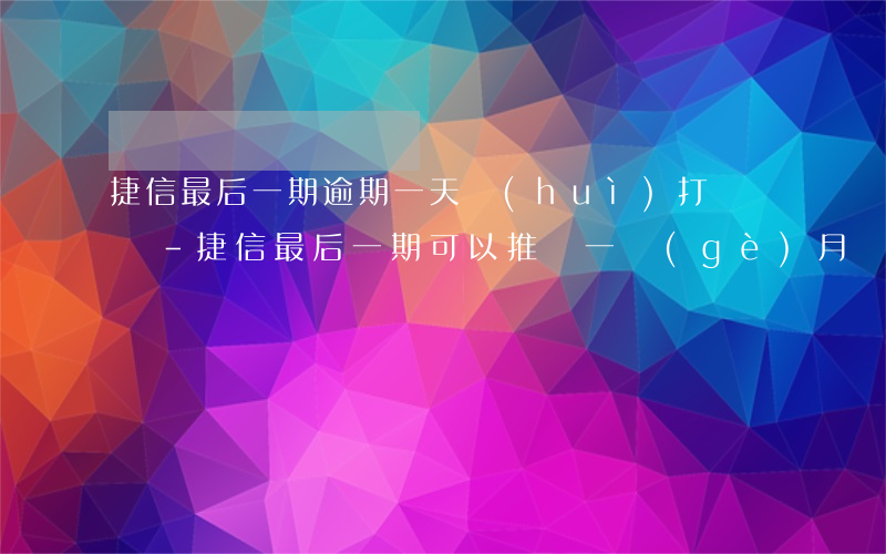 捷信最后一期逾期一天會(huì)打電話嗎-捷信最后一期可以推遲一個(gè)月還嗎