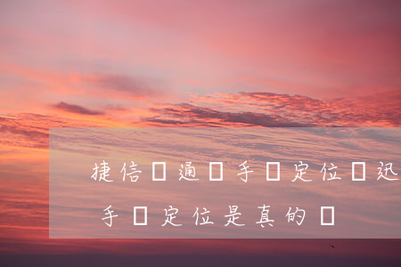 捷信會通過手機定位嗎(迅捷網(wǎng)手機定位是真的嗎)
