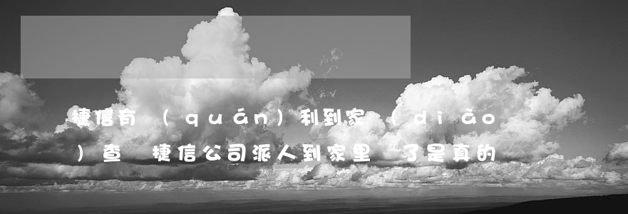 捷信有權(quán)利到家調(diào)查嗎(捷信公司派人到家里來了是真的嗎)