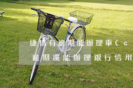 捷信有逾期能辦理車(chē)貸嗎(捷信有逾期還能辦理銀行信用貸款業(yè)務(wù)嗎?)