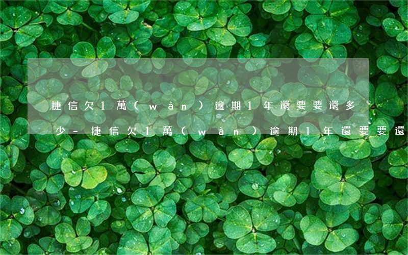 捷信欠1萬(wàn)逾期1年還要要還多少-捷信欠1萬(wàn)逾期1年還要要還多少錢