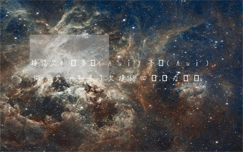 捷信欠4萬多會(huì)不會(huì)做牢欠一年多了（欠捷信四萬無力償還）
