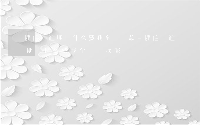 捷信沒逾期為什么要我全額還款-捷信沒逾期為什么要我全額還款呢