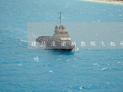 捷信没逾期能做飞机吗(捷信拉黑了能坐飞机吗)