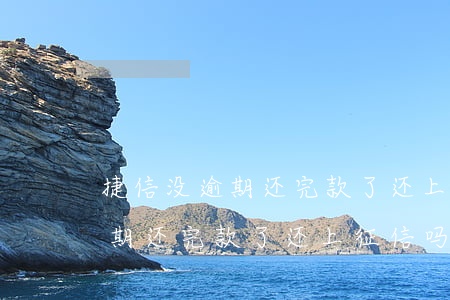 捷信没逾期还完款了还上征信吗-捷信没逾期还完款了还上征信吗有影响吗