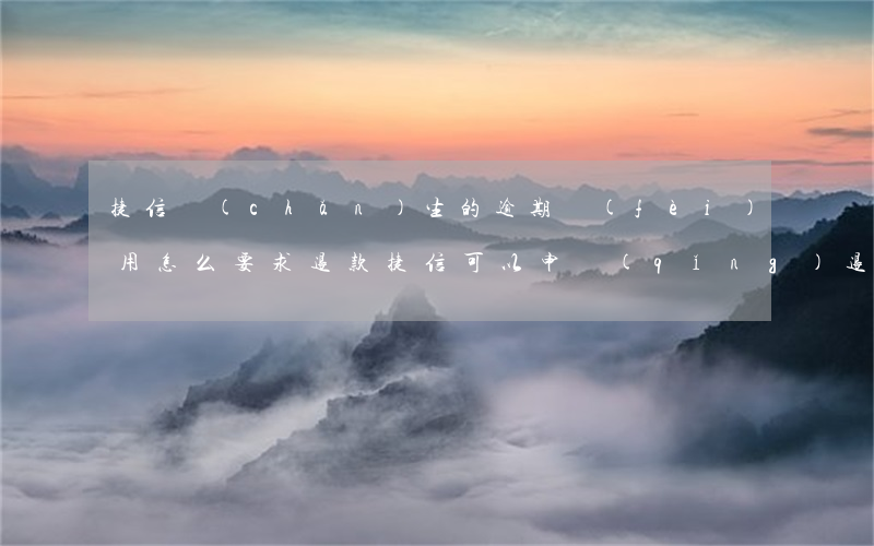 捷信產(chǎn)生的逾期費(fèi)用怎么要求退款(捷信可以申請(qǐng)退款嗎)