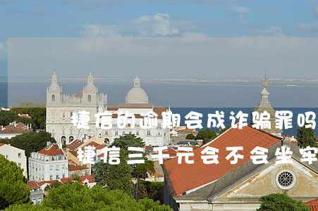 捷信的逾期会成诈骗罪吗(捷信逾期会坐牢欠捷信三千元会不会坐牢)