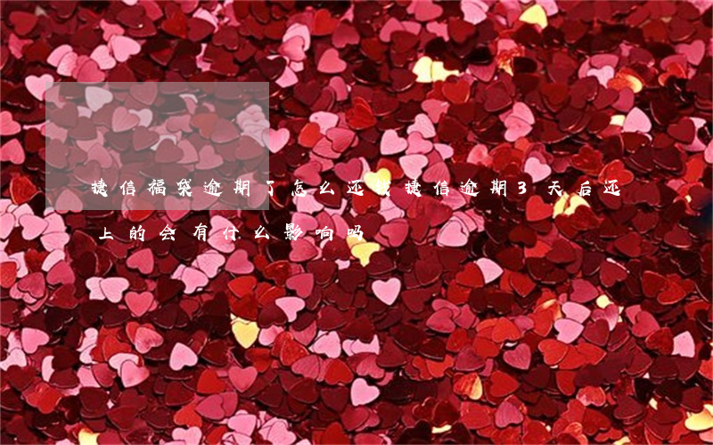 捷信福袋逾期了怎么还钱(捷信逾期3天后还上的,会有什么影响吗)