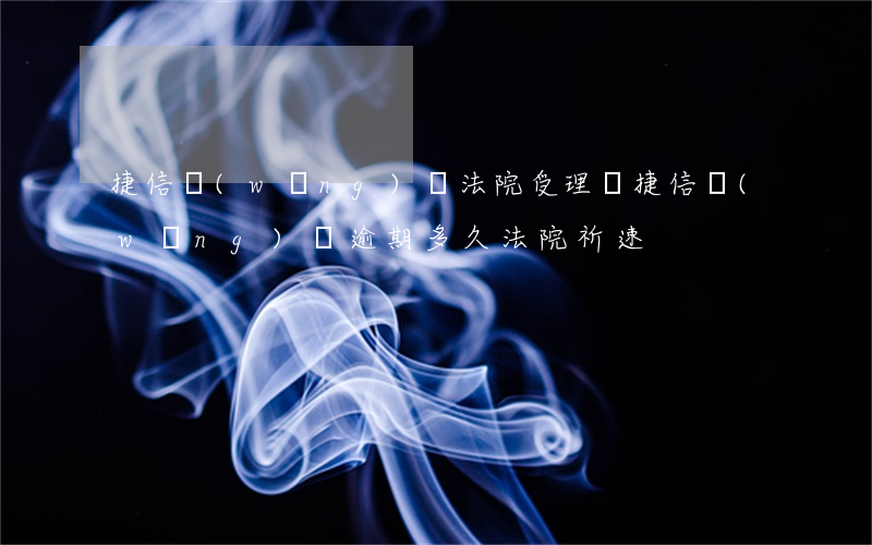 捷信網(wǎng)貸法院受理嗎（捷信網(wǎng)貸逾期多久法院祈速）