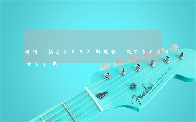 捷信貸款25008期(捷信貸款75000分51期)