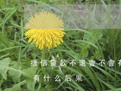 捷信貸款不還會不會有事(捷信金融貸款不還有什么后果)